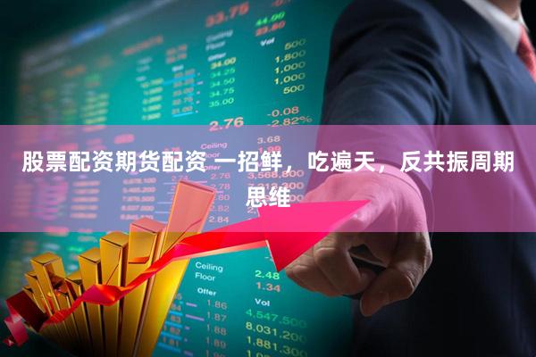 股票配资期货配资 一招鲜，吃遍天，反共振周期思维