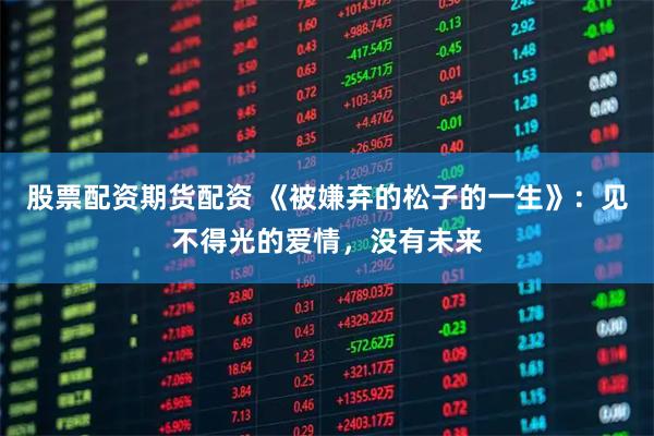 股票配资期货配资 《被嫌弃的松子的一生》：见不得光的爱情，没有未来