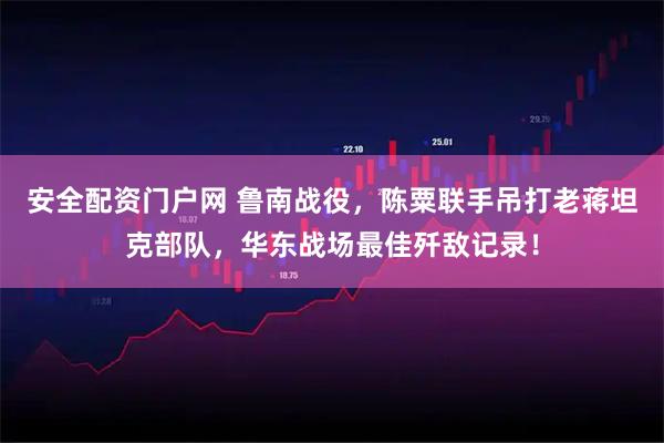 安全配资门户网 鲁南战役，陈粟联手吊打老蒋坦克部队，华东战场最佳歼敌记录！