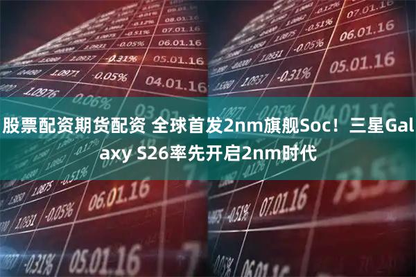 股票配资期货配资 全球首发2nm旗舰Soc！三星Galaxy S26率先开启2nm时代