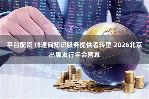 平台配资 加速向知识服务提供者转型 2026北京出版发行年会落幕