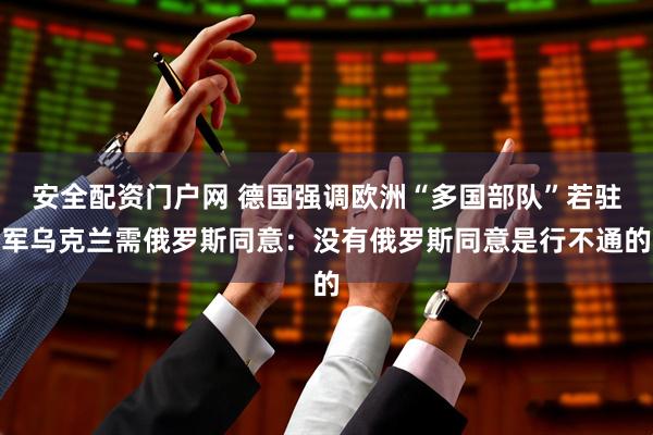 安全配资门户网 德国强调欧洲“多国部队”若驻军乌克兰需俄罗斯同意：没有俄罗斯同意是行不通的