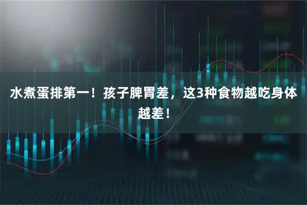 水煮蛋排第一！孩子脾胃差，这3种食物越吃身体越差！