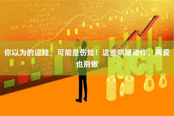 你以为的逗娃，可能是伤娃！这些哄睡动作，再爱也别做