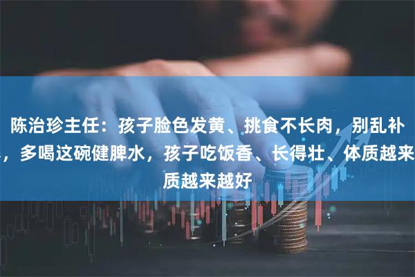 陈治珍主任：孩子脸色发黄、挑食不长肉，别乱补营养，多喝这碗健脾水，孩子吃饭香、长得壮、体质越来越好