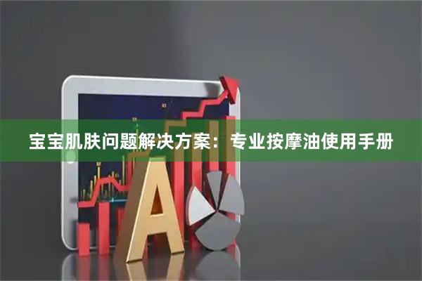 宝宝肌肤问题解决方案：专业按摩油使用手册