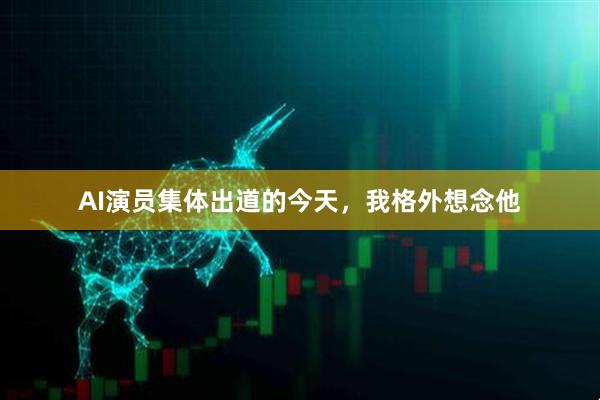 AI演员集体出道的今天，我格外想念他