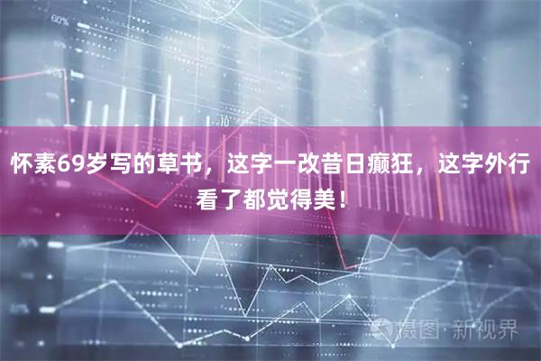 怀素69岁写的草书，这字一改昔日癫狂，这字外行看了都觉得美！