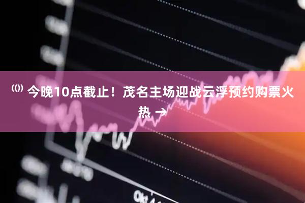 ⁽⁽⁾⁾ 今晚10点截止！茂名主场迎战云浮预约购票火热 →