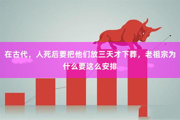 在古代，人死后要把他们放三天才下葬，老祖宗为什么要这么安排