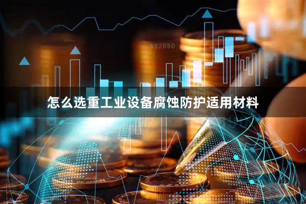 怎么选重工业设备腐蚀防护适用材料