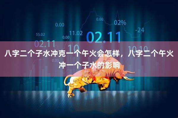 八字二个子水冲克一个午火会怎样，八字二个午火冲一个子水的影响