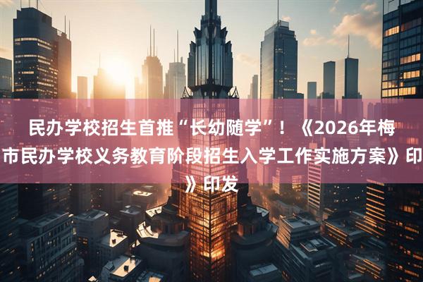 民办学校招生首推“长幼随学”！《2026年梅州市民办学校义务教育阶段招生入学工作实施方案》印发