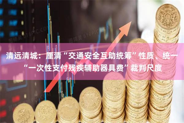 清远清城：厘清“交通安全互助统筹”性质、统一“一次性支付残疾辅助器具费”裁判尺度