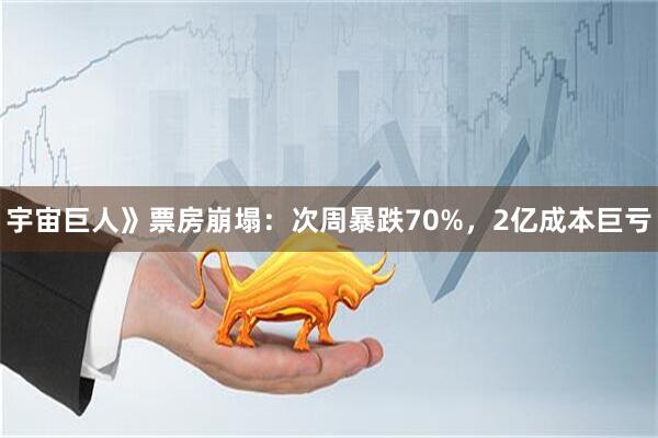 宇宙巨人》票房崩塌：次周暴跌70%，2亿成本巨亏
