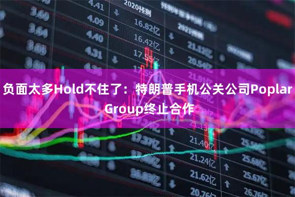 负面太多Hold不住了：特朗普手机公关公司Poplar Group终止合作
