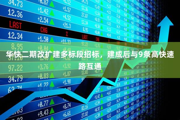 华快二期改扩建多标段招标，建成后与9条高快速路互通