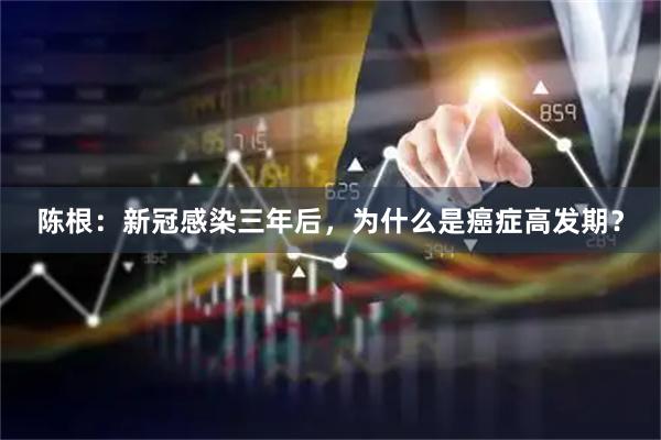 陈根：新冠感染三年后，为什么是癌症高发期？