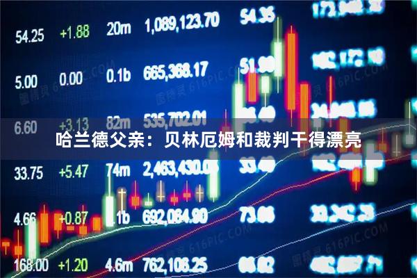 哈兰德父亲：贝林厄姆和裁判干得漂亮